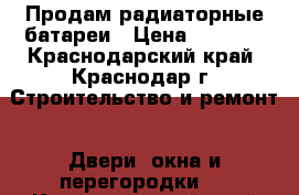 Продам радиаторные батареи › Цена ­ 2 000 - Краснодарский край, Краснодар г. Строительство и ремонт » Двери, окна и перегородки   . Краснодарский край,Краснодар г.